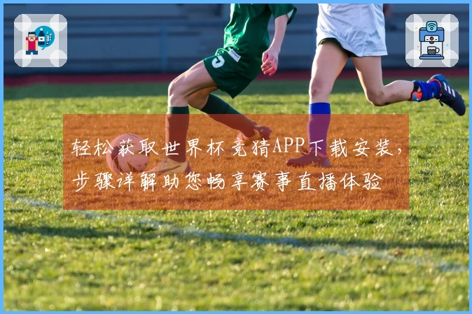 轻松获取世界杯竞猜APP下载安装，步骤详解助您畅享赛事直播体验