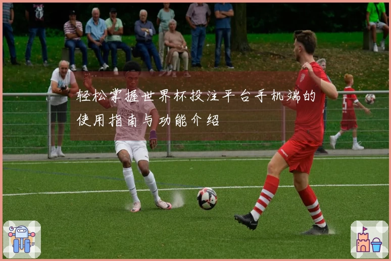 轻松掌握世界杯投注平台手机端的使用指南与功能介绍