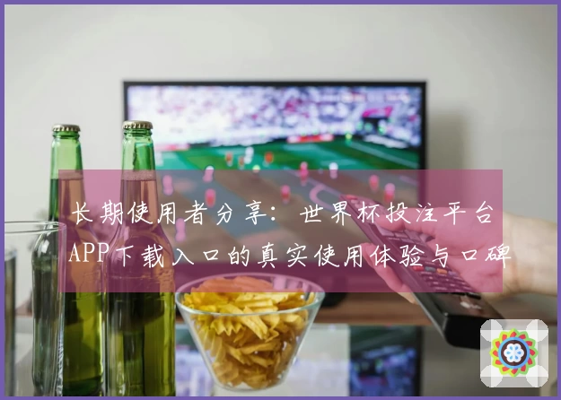 长期使用者分享：世界杯投注平台APP下载入口的真实使用体验与口碑汇总