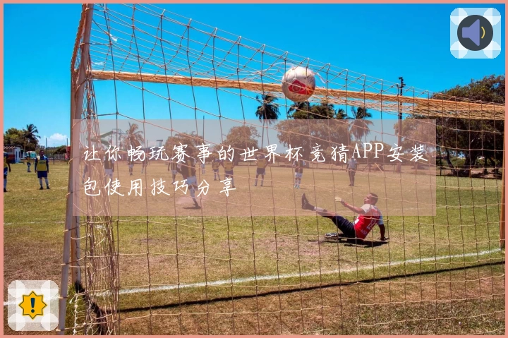 让你畅玩赛事的世界杯竞猜APP安装包使用技巧分享