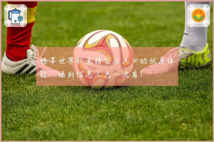 畅享世界杯竞猜官方入口的优质体验，福利信息汇总一次看！