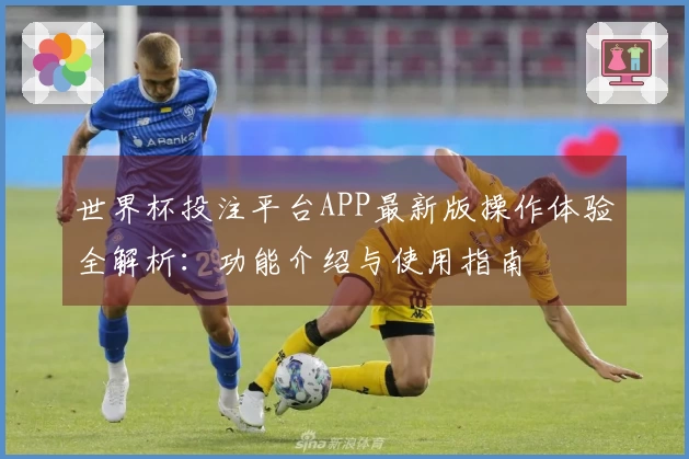 世界杯投注平台APP最新版操作体验全解析：功能介绍与使用指南