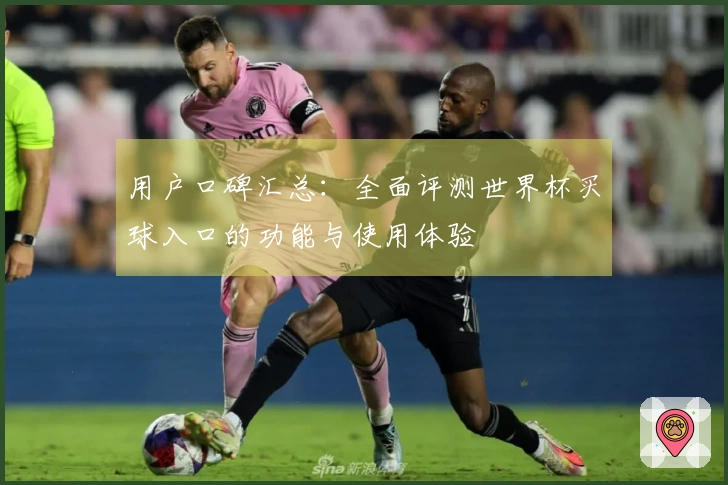 用户口碑汇总：全面评测世界杯买球入口的功能与使用体验