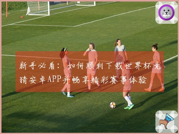 新手必看:如何顺利下载世界杯竞猜安卓APP并畅享精彩赛事体验